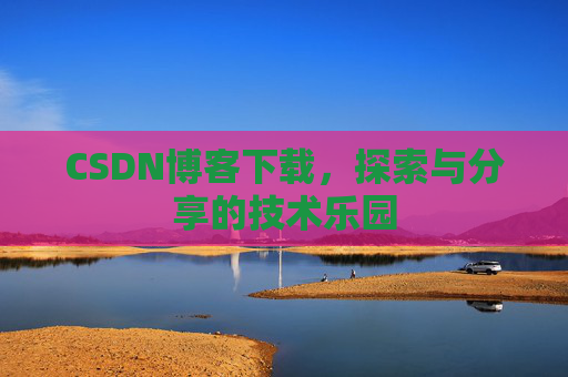 CSDN博客下载,探索与分享的技术乐园 CSDN博客下载,探索与分享的技术乐园